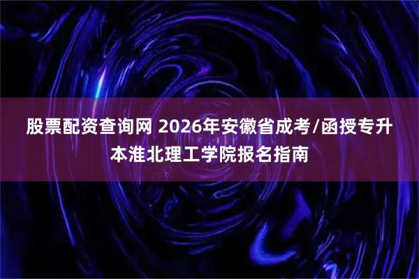 股票配资查询网 2026年安徽省成考/函授专升本淮北理工学院报名指南