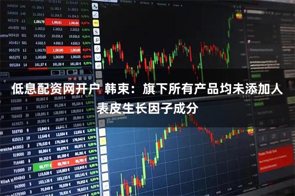 低息配资网开户 韩束：旗下所有产品均未添加人表皮生长因子成分