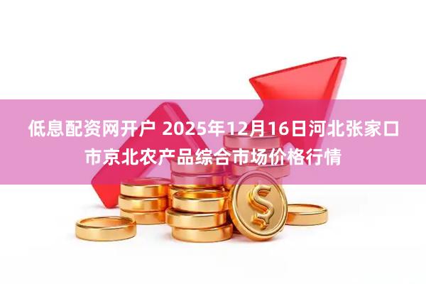 低息配资网开户 2025年12月16日河北张家口市京北农产品综合市场价格行情