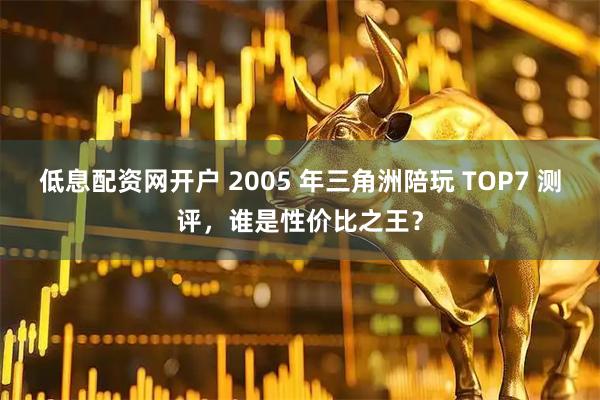 低息配资网开户 2005 年三角洲陪玩 TOP7 测评，谁是性价比之王？