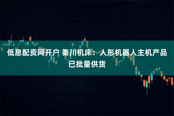 低息配资网开户 秦川机床：人形机器人主机产品已批量供货