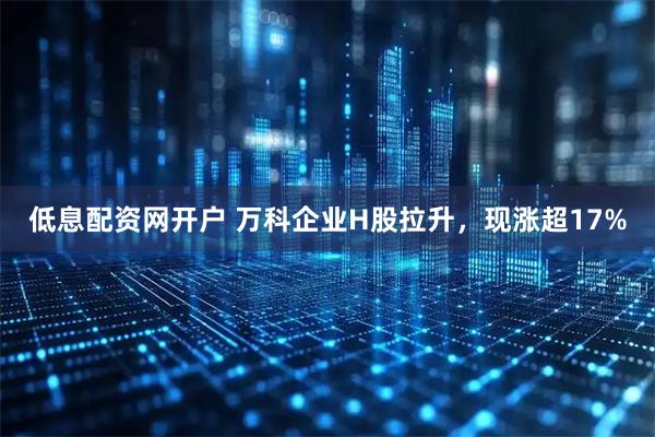 低息配资网开户 万科企业H股拉升，现涨超17%