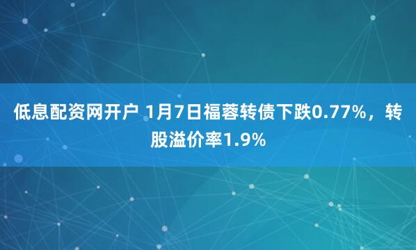 低息配资网开户 1月7日福蓉转债下跌0.77%，转股溢价率1.9%