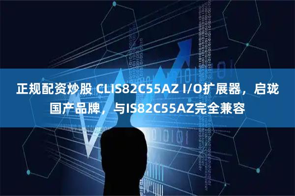 正规配资炒股 CLIS82C55AZ I/O扩展器，启珑国产品牌，与IS82C55AZ完全兼容