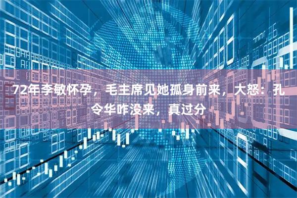 72年李敏怀孕，毛主席见她孤身前来，大怒：孔令华咋没来，真过分