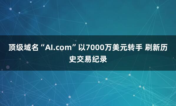 顶级域名“AI.com”以7000万美元转手 刷新历史交易纪录