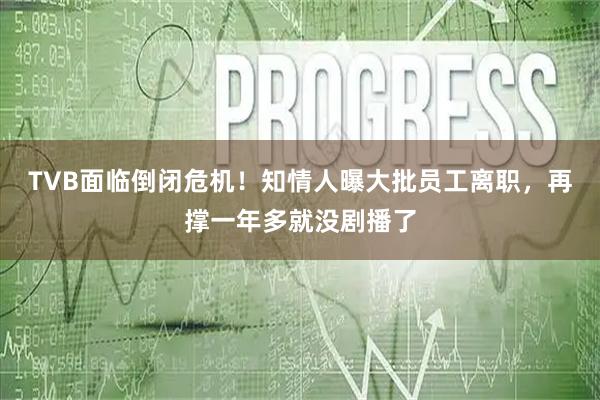 TVB面临倒闭危机！知情人曝大批员工离职，再撑一年多就没剧播了