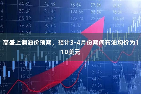 高盛上调油价预期，预计3-4月份期间布油均价为110美元