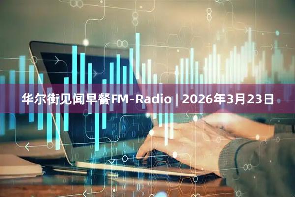 华尔街见闻早餐FM-Radio | 2026年3月23日