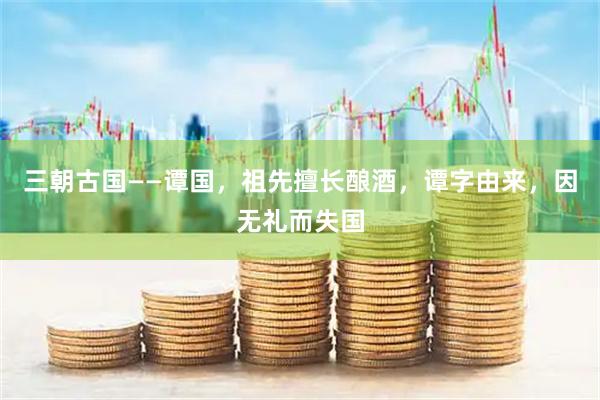 三朝古国——谭国，祖先擅长酿酒，谭字由来，因无礼而失国