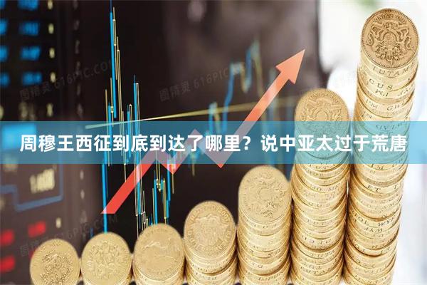 周穆王西征到底到达了哪里？说中亚太过于荒唐