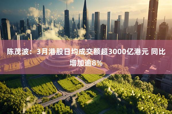 陈茂波：3月港股日均成交额超3000亿港元 同比增加逾8%