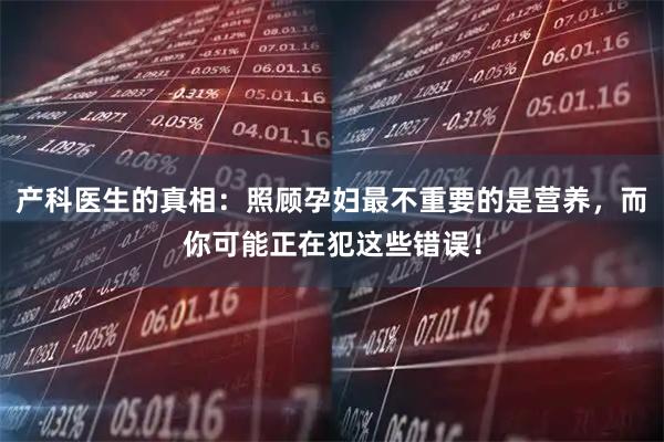 产科医生的真相：照顾孕妇最不重要的是营养，而你可能正在犯这些错误！