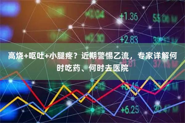 高烧+呕吐+小腿疼？近期警惕乙流，专家详解何时吃药、何时去医院