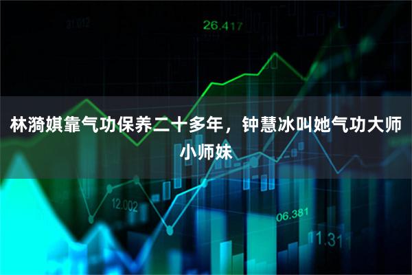 林漪娸靠气功保养二十多年，钟慧冰叫她气功大师小师妹