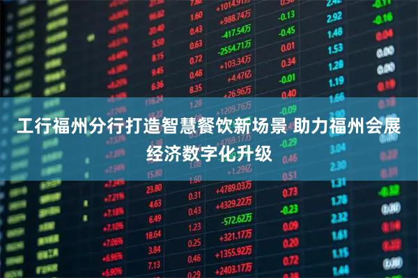 工行福州分行打造智慧餐饮新场景 助力福州会展经济数字化升级