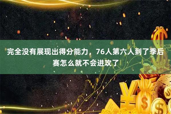 完全没有展现出得分能力，76人第六人到了季后赛怎么就不会进攻了