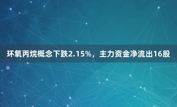 环氧丙烷概念下跌2.15%，主力资金净流出16股