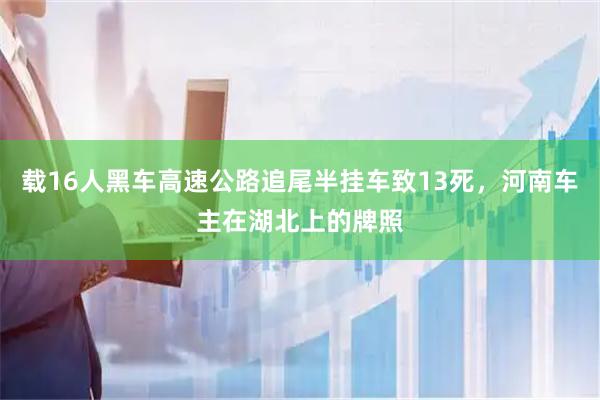 载16人黑车高速公路追尾半挂车致13死，河南车主在湖北上的牌照