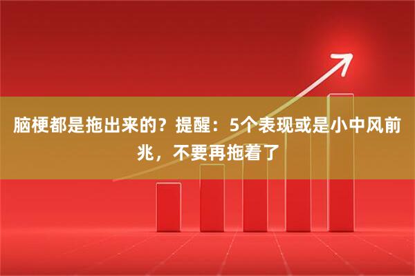 脑梗都是拖出来的？提醒：5个表现或是小中风前兆，不要再拖着了