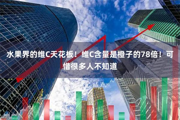 水果界的维C天花板！维C含量是橙子的78倍！可惜很多人不知道