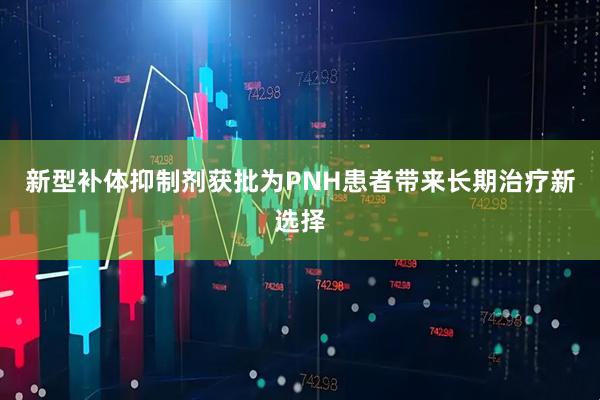 新型补体抑制剂获批为PNH患者带来长期治疗新选择