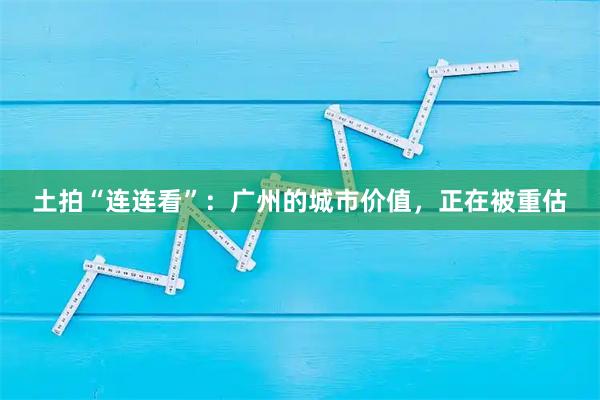 土拍“连连看”：广州的城市价值，正在被重估